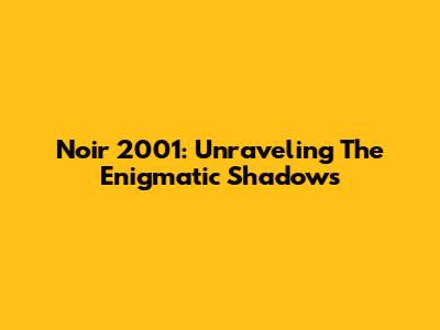 Noir 2001: Unraveling The Enigmatic Shadows
