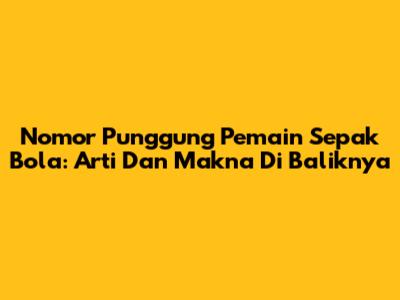 Nomor Punggung Pemain Sepak Bola: Arti Dan Makna Di Baliknya