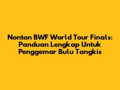 Nonton BWF World Tour Finals: Panduan Lengkap Untuk Penggemar Bulu Tangkis