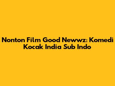 Nonton Film Good Newwz: Komedi Kocak India Sub Indo