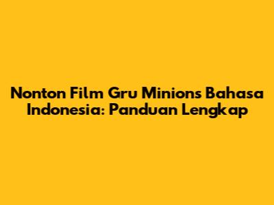 Nonton Film Gru Minions Bahasa Indonesia: Panduan Lengkap