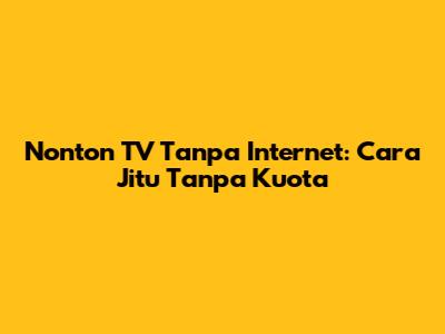 Nonton TV Tanpa Internet: Cara Jitu Tanpa Kuota