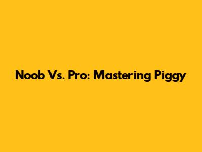 Noob Vs. Pro: Mastering Piggy