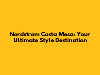 Nordstrom Costa Mesa: Your Ultimate Style Destination