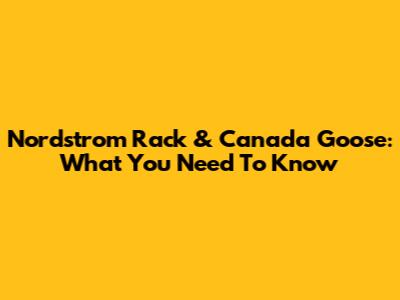 Nordstrom Rack & Canada Goose: What You Need To Know