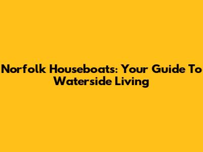 Norfolk Houseboats: Your Guide To Waterside Living