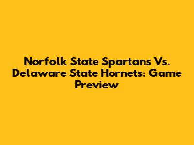 Norfolk State Spartans Vs. Delaware State Hornets: Game Preview