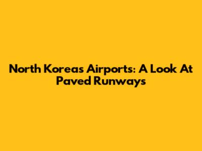 North Korea's Airports: A Look At Paved Runways