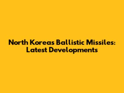North Korea's Ballistic Missiles: Latest Developments