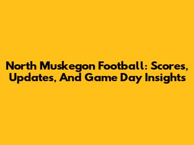 North Muskegon Football: Scores, Updates, And Game Day Insights