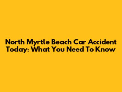 North Myrtle Beach Car Accident Today: What You Need To Know