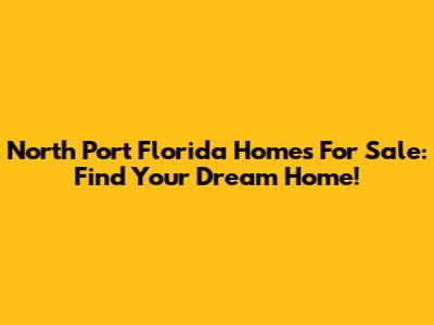 North Port Florida Homes For Sale: Find Your Dream Home!