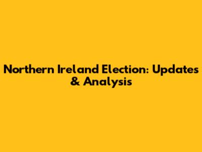 Northern Ireland Election: Updates & Analysis