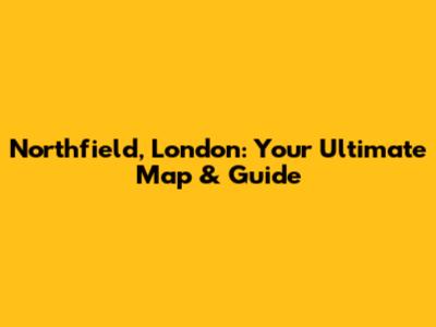 Northfield, London: Your Ultimate Map & Guide