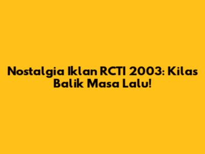 Nostalgia Iklan RCTI 2003: Kilas Balik Masa Lalu!