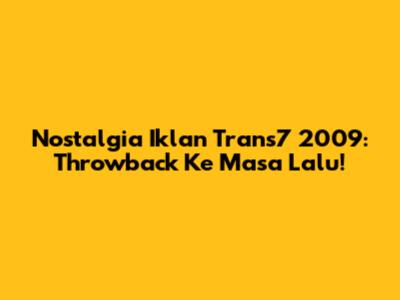 Nostalgia Iklan Trans7 2009: Throwback Ke Masa Lalu!