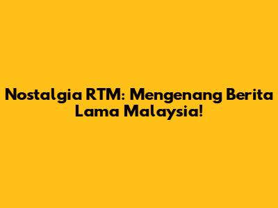 Nostalgia RTM: Mengenang Berita Lama Malaysia!