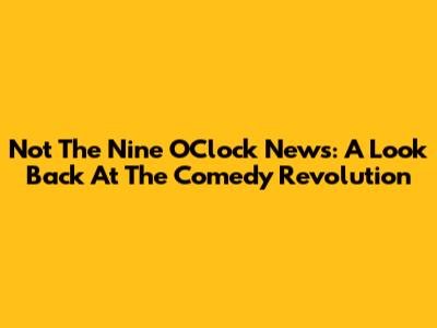 Not The Nine O'Clock News: A Look Back At The Comedy Revolution