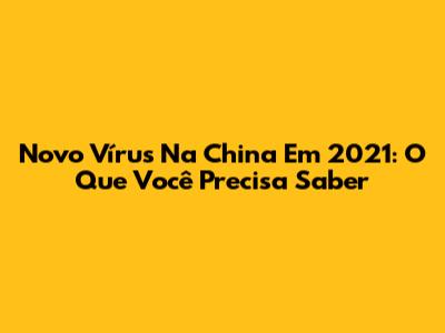 Novo Vírus Na China Em 2021: O Que Você Precisa Saber