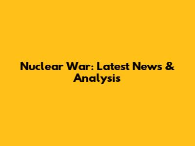 Nuclear War: Latest News & Analysis