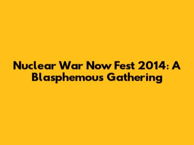 Nuclear War Now Fest 2014: A Blasphemous Gathering
