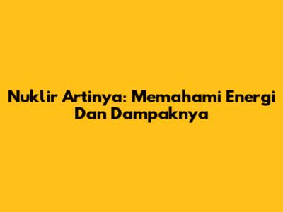 Nuklir Artinya: Memahami Energi Dan Dampaknya
