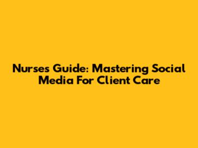 Nurses Guide: Mastering Social Media For Client Care