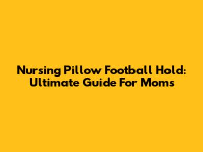 Nursing Pillow Football Hold: Ultimate Guide For Moms