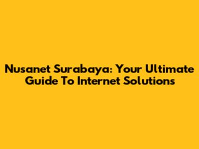Nusanet Surabaya: Your Ultimate Guide To Internet Solutions