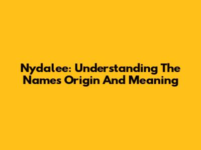 Nydalee: Understanding The Name's Origin And Meaning