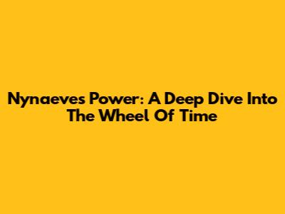 Nynaeve's Power: A Deep Dive Into The Wheel Of Time