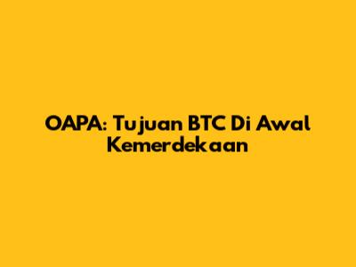 OAPA: Tujuan BTC Di Awal Kemerdekaan