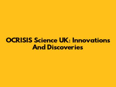 OCRISIS Science UK: Innovations And Discoveries