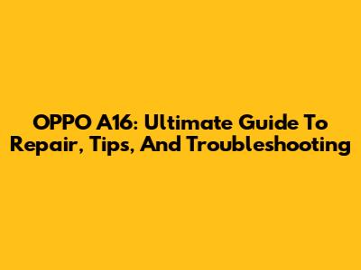 OPPO A16: Ultimate Guide To Repair, Tips, And Troubleshooting