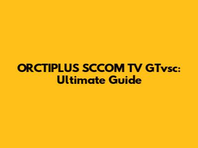 ORCTIPLUS SCCOM TV GTvsc: Ultimate Guide