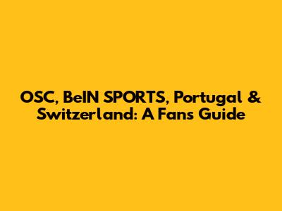 OSC, BeIN SPORTS, Portugal & Switzerland: A Fan's Guide