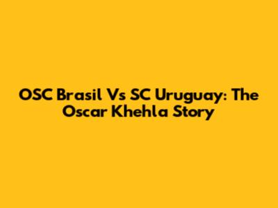 OSC Brasil Vs SC Uruguay: The Oscar Khehla Story