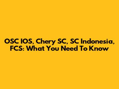 OSC IOS, Chery SC, SC Indonesia, FCS: What You Need To Know