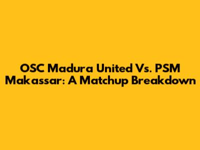 OSC Madura United Vs. PSM Makassar: A Matchup Breakdown
