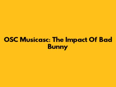 OSC Musicasc: The Impact Of Bad Bunny