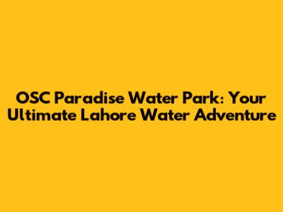 OSC Paradise Water Park: Your Ultimate Lahore Water Adventure