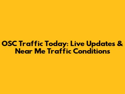 OSC Traffic Today: Live Updates & Near Me Traffic Conditions
