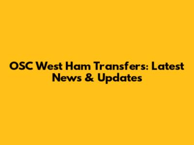 OSC West Ham Transfers: Latest News & Updates