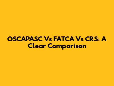 OSCAPASC Vs FATCA Vs CRS: A Clear Comparison