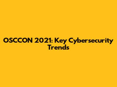 OSCCON 2021: Key Cybersecurity Trends