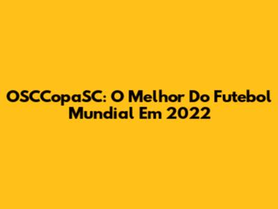 OSCCopaSC: O Melhor Do Futebol Mundial Em 2022