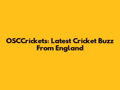 OSCCrickets: Latest Cricket Buzz From England