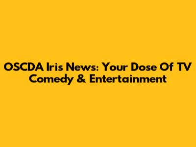 OSCDA Iris News: Your Dose Of TV Comedy & Entertainment