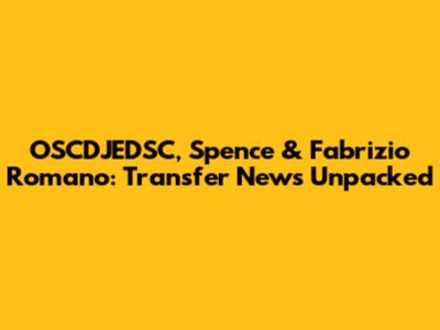 OSCDJEDSC, Spence & Fabrizio Romano: Transfer News Unpacked