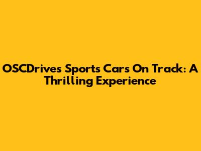 OSCDrives Sports Cars On Track: A Thrilling Experience